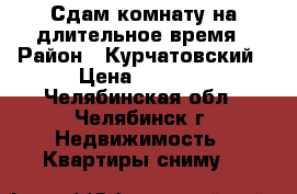 Сдам комнату на длительное время › Район ­ Курчатовский › Цена ­ 4 000 - Челябинская обл., Челябинск г. Недвижимость » Квартиры сниму   